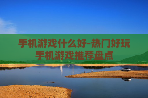 手机游戏什么好-热门好玩手机游戏推荐盘点