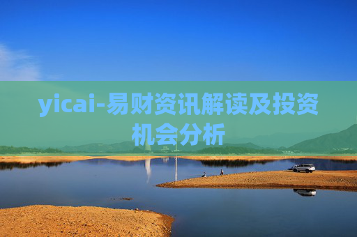 yicai-易财资讯解读及投资机会分析