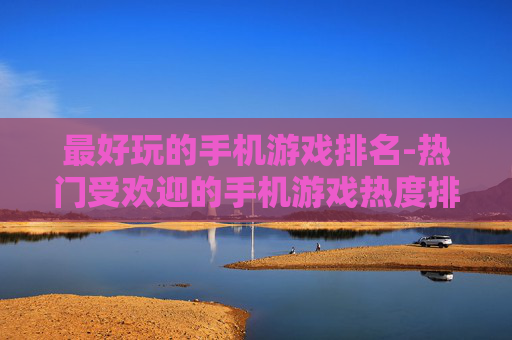 最好玩的手机游戏排名-热门受欢迎的手机游戏热度排行情况