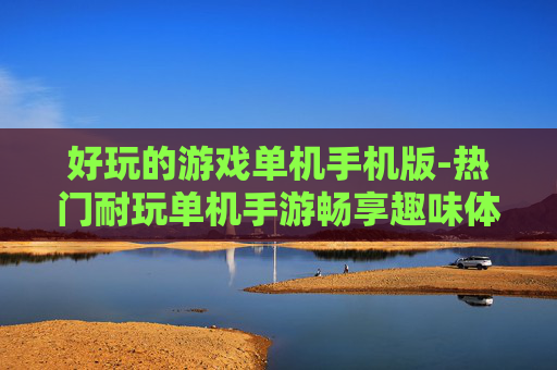 好玩的游戏单机手机版-热门耐玩单机手游畅享趣味体验