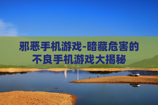 邪恶手机游戏-暗藏危害的不良手机游戏大揭秘