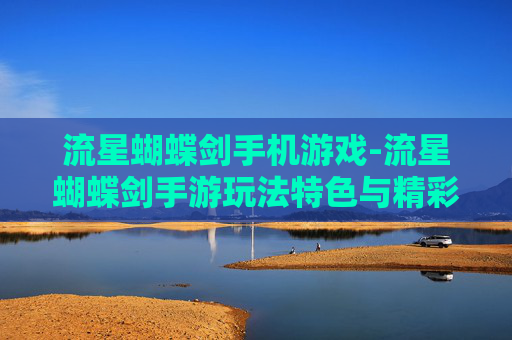 流星蝴蝶剑手机游戏-流星蝴蝶剑手游玩法特色与精彩体验