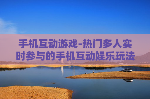 手机互动游戏-热门多人实时参与的手机互动娱乐玩法