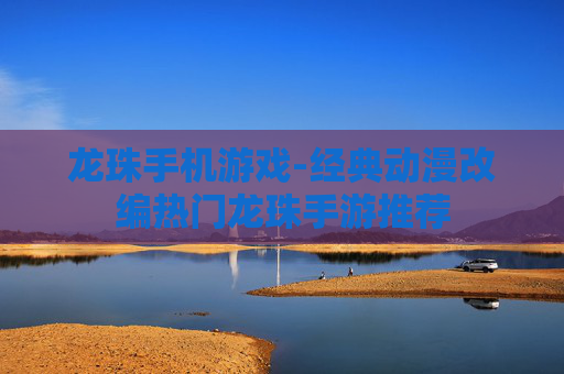 龙珠手机游戏-经典动漫改编热门龙珠手游推荐