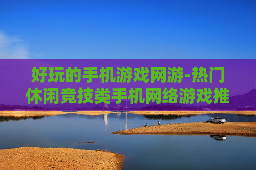 好玩的手机游戏网游-热门休闲竞技类手机网络游戏推荐