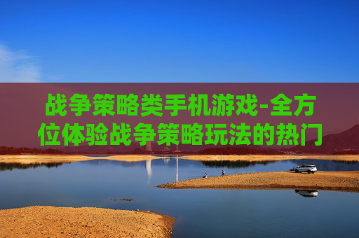 战争策略类手机游戏-全方位体验战争策略玩法的热门手游