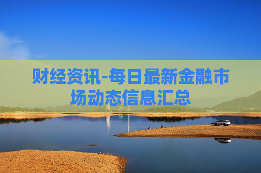 财经资讯-每日最新金融市场动态信息汇总