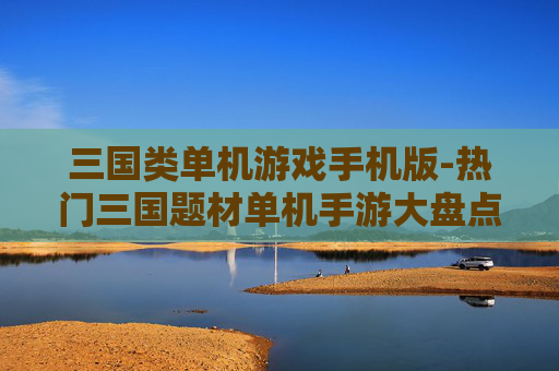 三国类单机游戏手机版-热门三国题材单机手游大盘点
