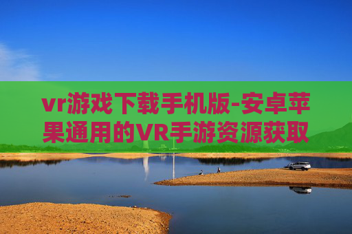 vr游戏下载手机版-安卓苹果通用的VR手游资源获取途径