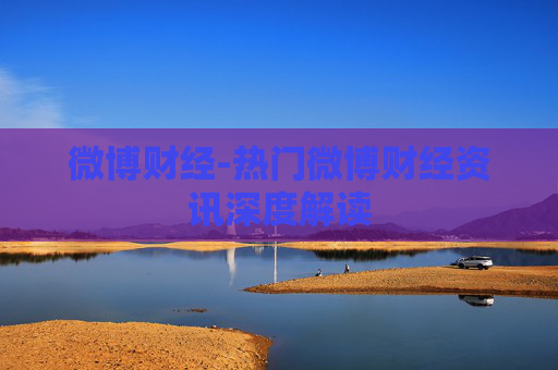 微博财经-热门微博财经资讯深度解读