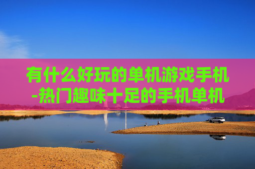 有什么好玩的单机游戏手机-热门趣味十足的手机单机游戏推荐