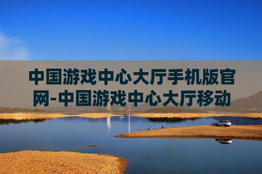 中国游戏中心大厅手机版官网-中国游戏中心大厅移动端官网入口