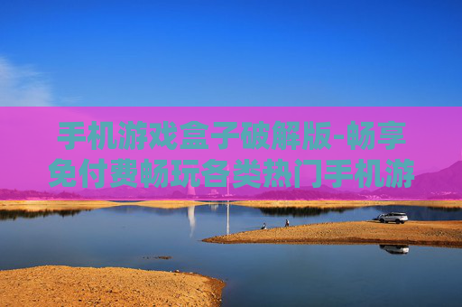 手机游戏盒子破解版-畅享免付费畅玩各类热门手机游戏资源