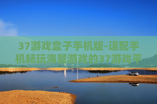37游戏盒子手机版-适配手机畅玩海量游戏的37游戏平台