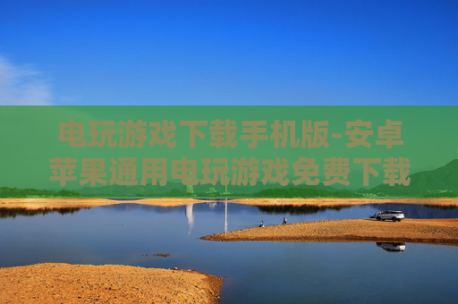 电玩游戏下载手机版-安卓苹果通用电玩游戏免费下载渠道