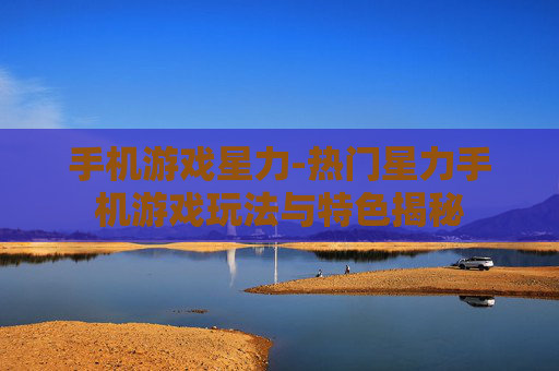 手机游戏星力-热门星力手机游戏玩法与特色揭秘