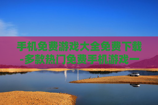 手机免费游戏大全免费下载-多款热门免费手机游戏一键极速下载