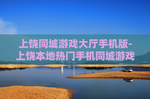 上饶同城游戏大厅手机版-上饶本地热门手机同城游戏平台体验