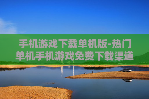 手机游戏下载单机版-热门单机手机游戏免费下载渠道