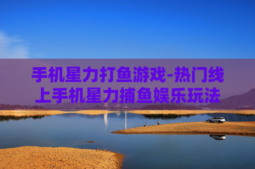 手机星力打鱼游戏-热门线上手机星力捕鱼娱乐玩法