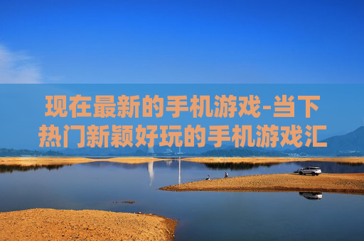 现在最新的手机游戏-当下热门新颖好玩的手机游戏汇总