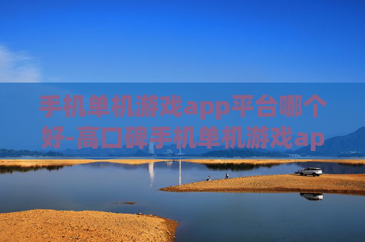 手机单机游戏app平台哪个好-高口碑手机单机游戏app平台推荐