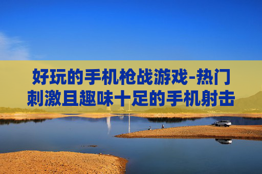 好玩的手机枪战游戏-热门刺激且趣味十足的手机射击游戏