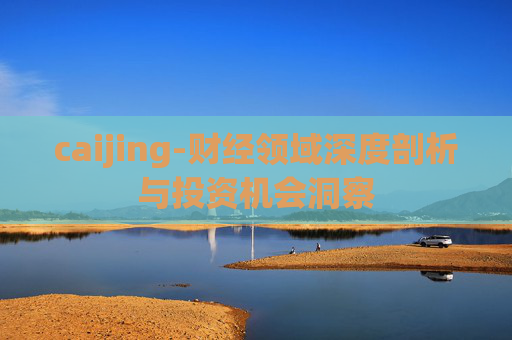 caijing-财经领域深度剖析与投资机会洞察