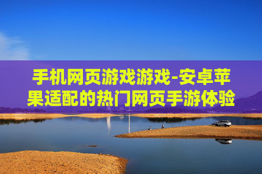 手机网页游戏游戏-安卓苹果适配的热门网页手游体验