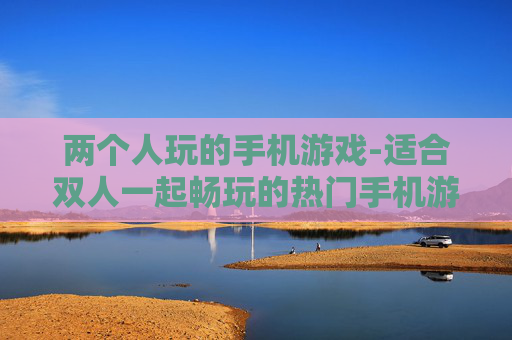 两个人玩的手机游戏-适合双人一起畅玩的热门手机游戏