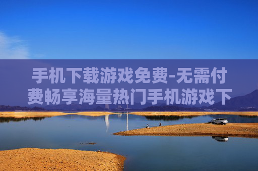 手机下载游戏免费-无需付费畅享海量热门手机游戏下载
