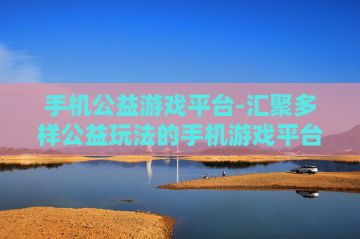 手机公益游戏平台-汇聚多样公益玩法的手机游戏平台