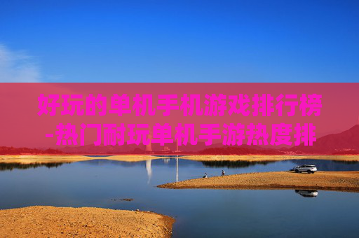 好玩的单机手机游戏排行榜-热门耐玩单机手游热度排名情况