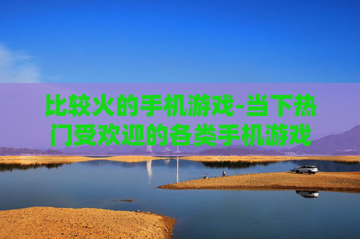 比较火的手机游戏-当下热门受欢迎的各类手机游戏