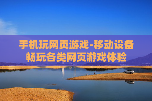 手机玩网页游戏-移动设备畅玩各类网页游戏体验