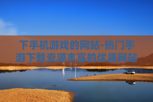 下手机游戏的网站-热门手游下载资源丰富的优质网站