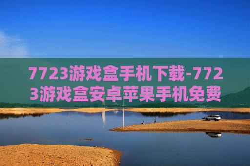 7723游戏盒手机下载-7723游戏盒安卓苹果手机免费下载途径