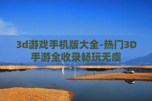 3d游戏手机版大全-热门3D手游全收录畅玩无虞