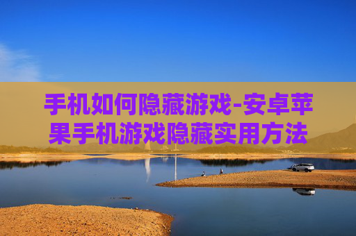 手机如何隐藏游戏-安卓苹果手机游戏隐藏实用方法