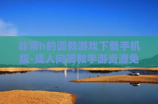 非常h的调教游戏下载手机版-成人向调教手游资源免费下载途径