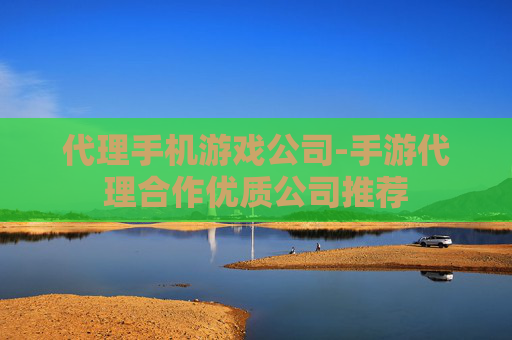 代理手机游戏公司-手游代理合作优质公司推荐