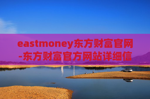 eastmoney东方财富官网-东方财富官方网站详细信息及使用指南
