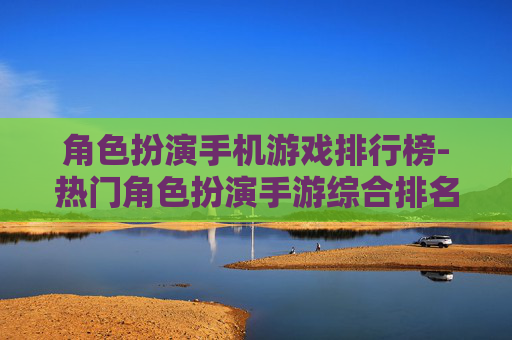 角色扮演手机游戏排行榜-热门角色扮演手游综合排名情况