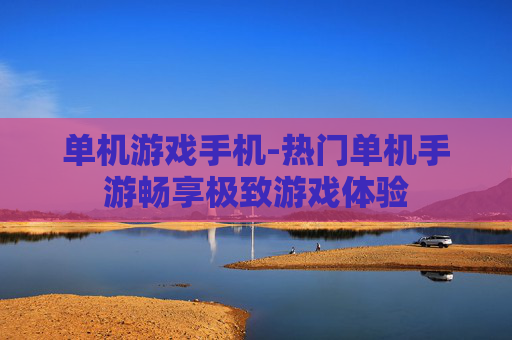 单机游戏手机-热门单机手游畅享极致游戏体验