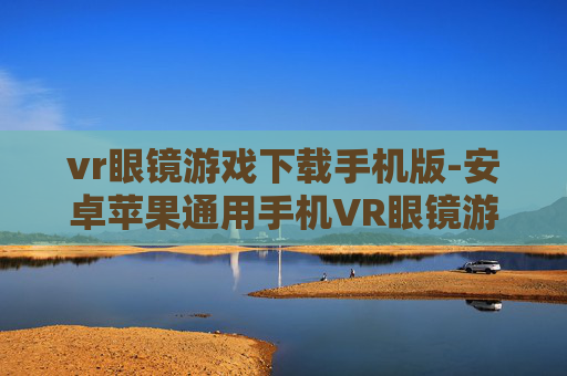 vr眼镜游戏下载手机版-安卓苹果通用手机VR眼镜游戏资源获取