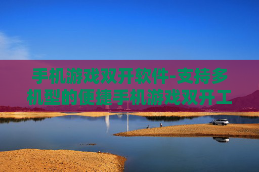 手机游戏双开软件-支持多机型的便捷手机游戏双开工具