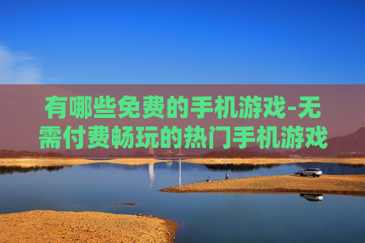 有哪些免费的手机游戏-无需付费畅玩的热门手机游戏推荐