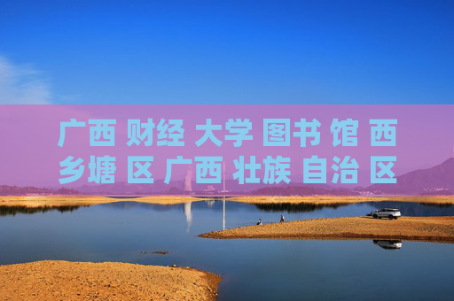 广西 财经 大学 图书 馆 西乡塘 区 广西 壮族 自治 区-西乡塘区广西壮族自治区财大图书馆详情
