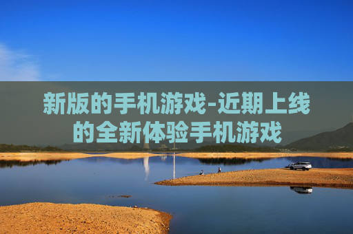 新版的手机游戏-近期上线的全新体验手机游戏