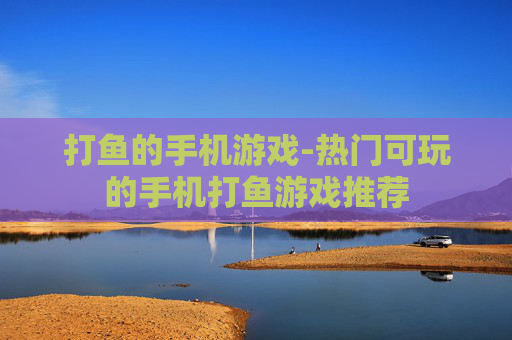 打鱼的手机游戏-热门可玩的手机打鱼游戏推荐